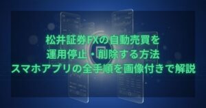 松井証券FXの自動売買を運用停止・削除する方法を、スマホアプリの画面付きで全手順解説するアイキャッチ画像